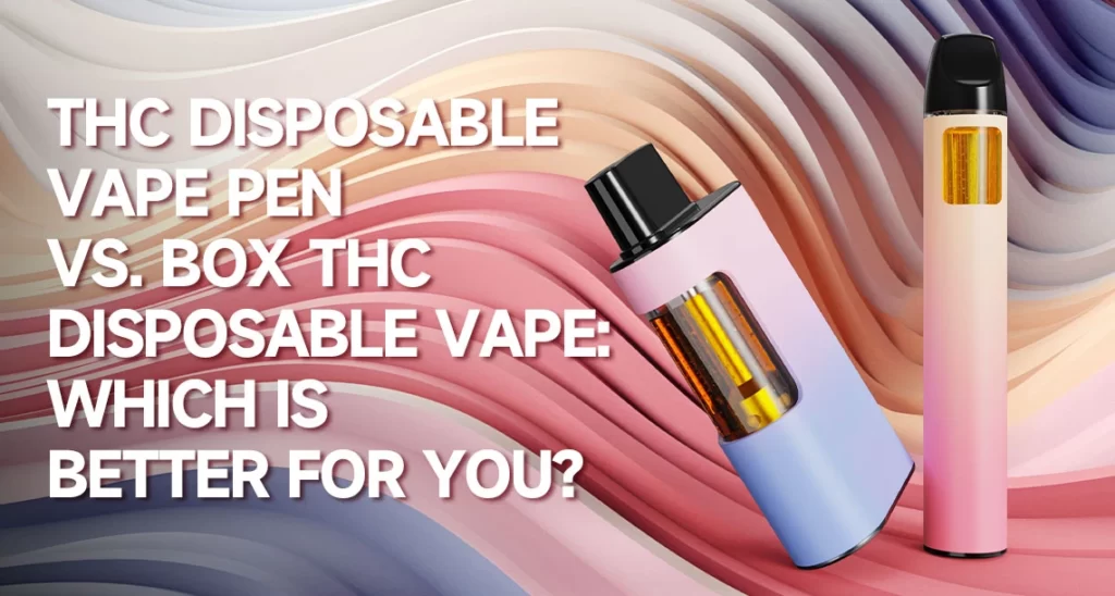 THC Disposable Vape Pen vs. Box THC Disposable Vape: Which Is Better For You?